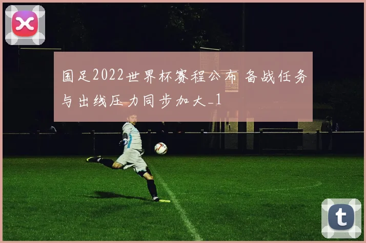 国足2022世界杯赛程公布 备战任务与出线压力同步加大_1
