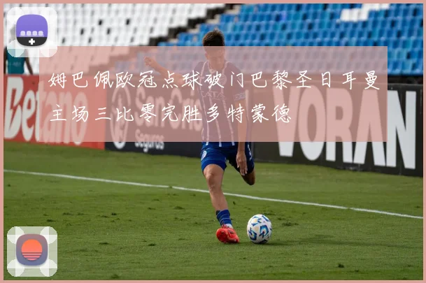 姆巴佩欧冠点球破门巴黎圣日耳曼主场三比零完胜多特蒙德