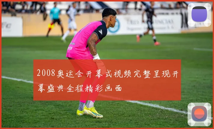 2008奥运会开幕式视频完整呈现开幕盛典全程精彩画面