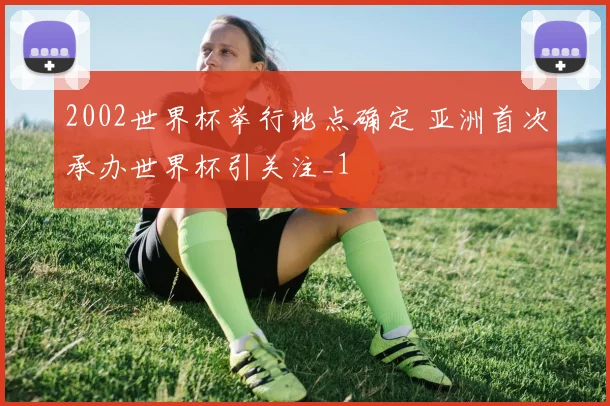 2002世界杯举行地点确定 亚洲首次承办世界杯引关注_1