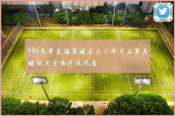 NBA免费直播渠道正式公布季后赛关键场次全面开放观看