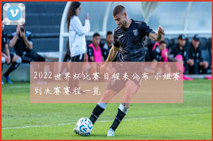 2022世界杯比赛日程表公布 小组赛到决赛赛程一览