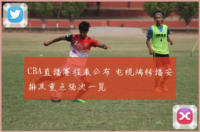 CBA直播赛程表公布 电视端转播安排及重点场次一览