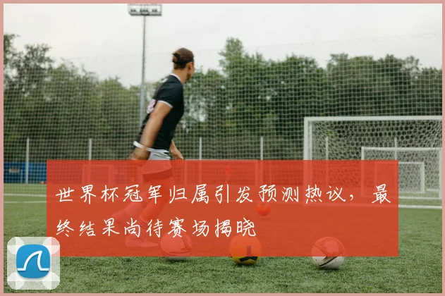 世界杯冠军归属引发预测热议，最终结果尚待赛场揭晓