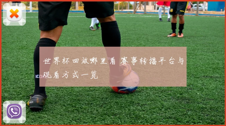 世界杯回放哪里看 赛事转播平台与观看方式一览
