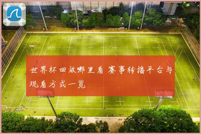 世界杯回放哪里看 赛事转播平台与观看方式一览