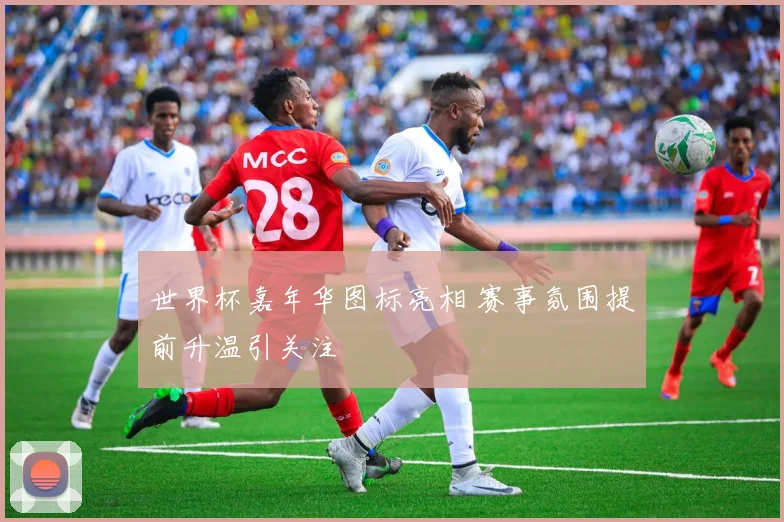 世界杯嘉年华图标亮相 赛事氛围提前升温引关注