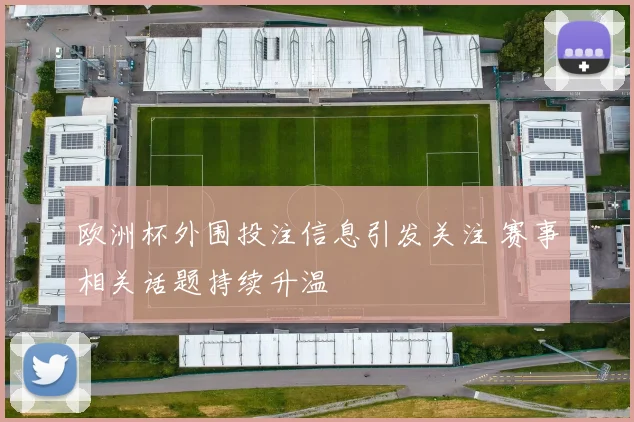 欧洲杯外围投注信息引发关注 赛事相关话题持续升温