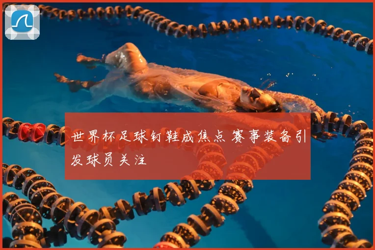 世界杯足球钉鞋成焦点 赛事装备引发球员关注