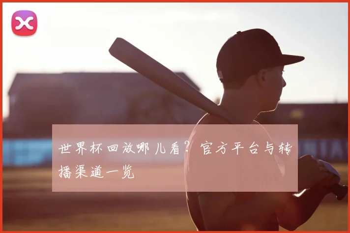 世界杯回放哪儿看？官方平台与转播渠道一览