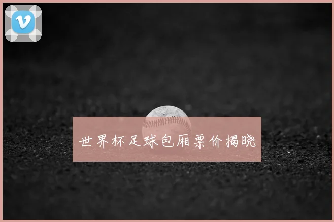世界杯足球包厢票价揭晓