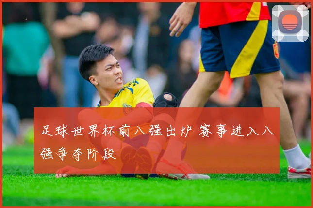 足球世界杯前八强出炉 赛事进入八强争夺阶段