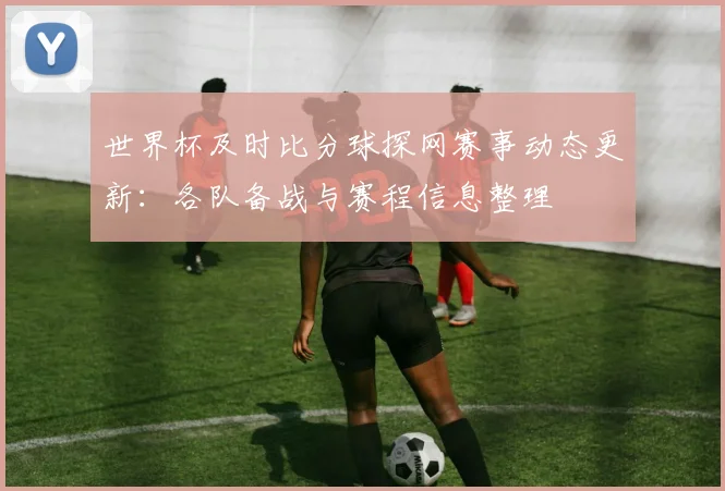 世界杯及时比分球探网赛事动态更新：各队备战与赛程信息整理