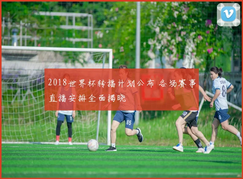 2018世界杯转播计划公布 各场赛事直播安排全面揭晓