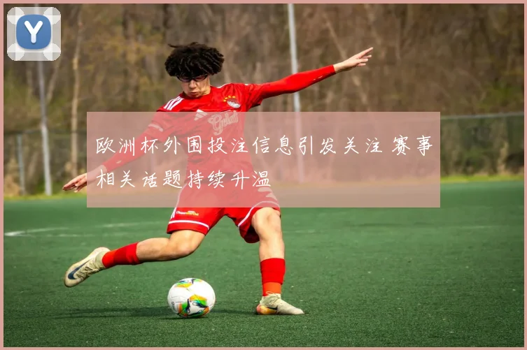 欧洲杯外围投注信息引发关注 赛事相关话题持续升温