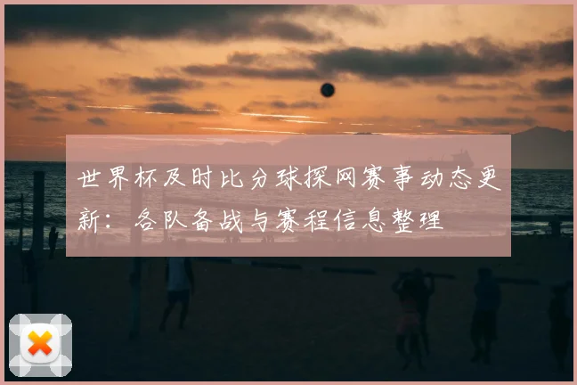 世界杯及时比分球探网赛事动态更新：各队备战与赛程信息整理